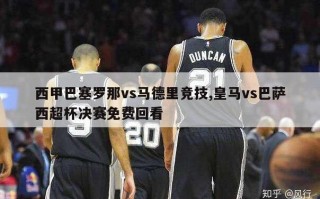 西甲巴塞罗那vs马德里竞技,皇马vs巴萨西超杯决赛免费回看