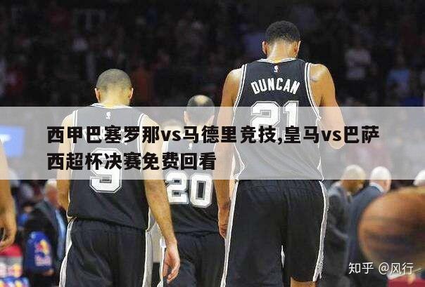 西甲巴塞罗那vs马德里竞技,皇马vs巴萨西超杯决赛免费回看